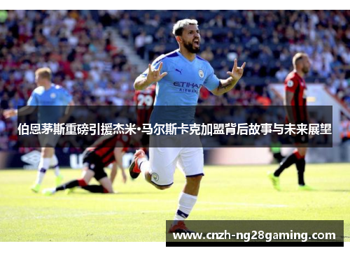 伯恩茅斯重磅引援杰米·马尔斯卡克加盟背后故事与未来展望