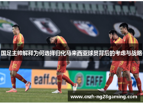 国足主帅解释为何选择归化马来西亚球员背后的考虑与战略