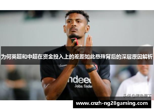 为何英超和中超在资金投入上的差距如此悬殊背后的深层原因解析