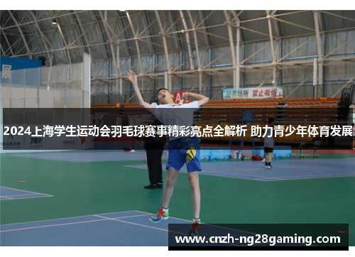 2024上海学生运动会羽毛球赛事精彩亮点全解析 助力青少年体育发展