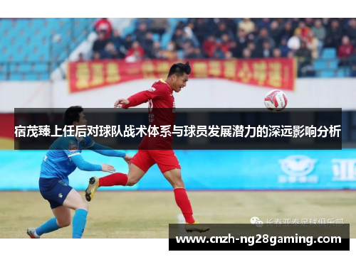 宿茂臻上任后对球队战术体系与球员发展潜力的深远影响分析