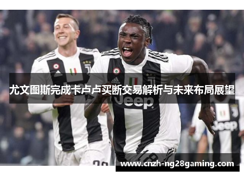 尤文图斯完成卡卢卢买断交易解析与未来布局展望