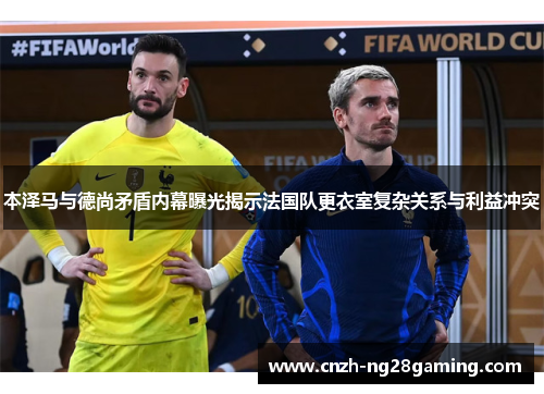 本泽马与德尚矛盾内幕曝光揭示法国队更衣室复杂关系与利益冲突