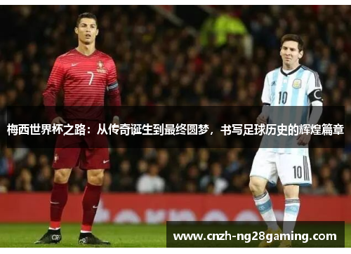 梅西世界杯之路：从传奇诞生到最终圆梦，书写足球历史的辉煌篇章