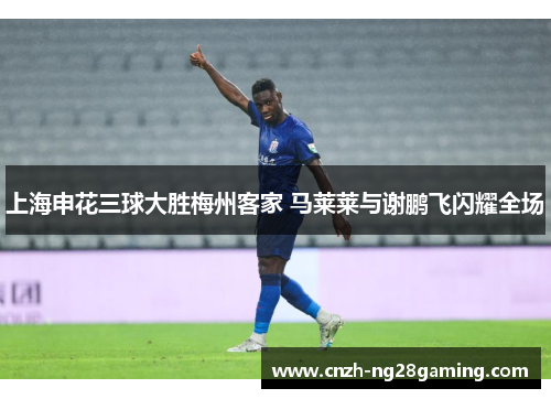上海申花三球大胜梅州客家 马莱莱与谢鹏飞闪耀全场