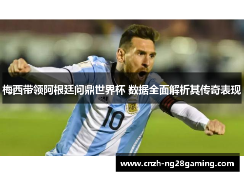 梅西带领阿根廷问鼎世界杯 数据全面解析其传奇表现