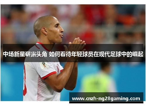 中场新星崭露头角 如何看待年轻球员在现代足球中的崛起