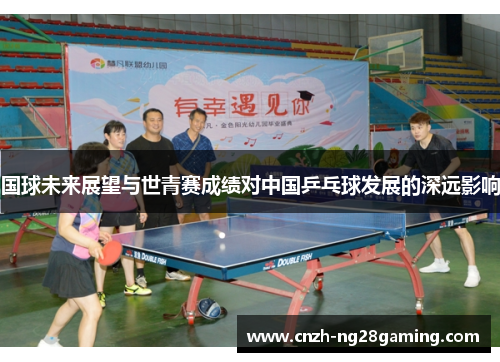 国球未来展望与世青赛成绩对中国乒乓球发展的深远影响