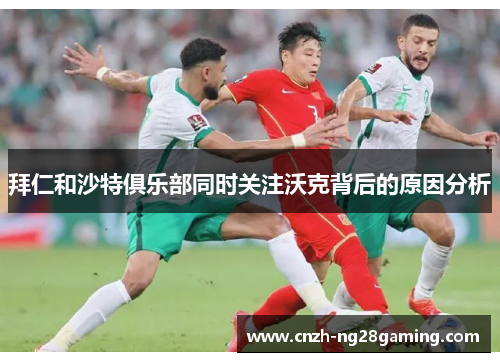 拜仁和沙特俱乐部同时关注沃克背后的原因分析