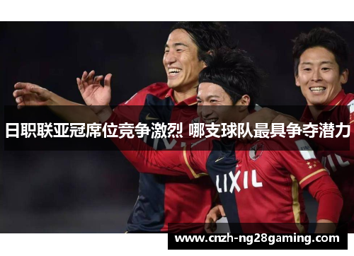 日职联亚冠席位竞争激烈 哪支球队最具争夺潜力