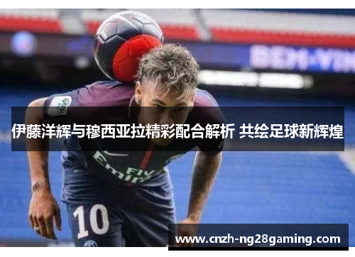 伊藤洋辉与穆西亚拉精彩配合解析 共绘足球新辉煌