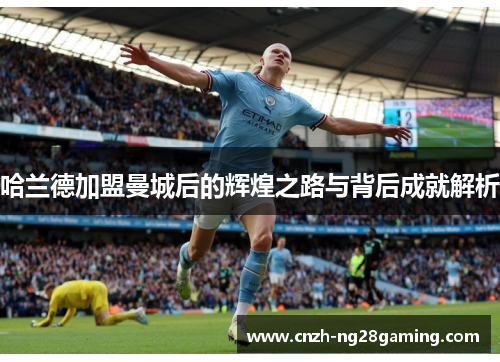 哈兰德加盟曼城后的辉煌之路与背后成就解析