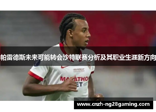 帕雷德斯未来可能转会沙特联赛分析及其职业生涯新方向