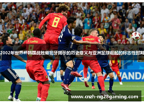 2002年世界杯韩国战胜葡萄牙揭示的历史意义与亚洲足球崛起的标志性时刻
