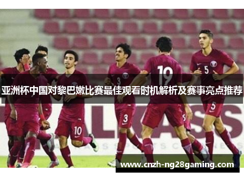 亚洲杯中国对黎巴嫩比赛最佳观看时机解析及赛事亮点推荐