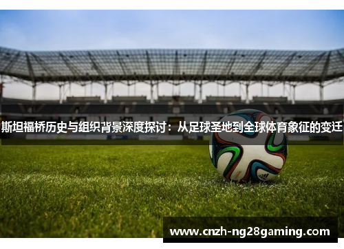 斯坦福桥历史与组织背景深度探讨：从足球圣地到全球体育象征的变迁