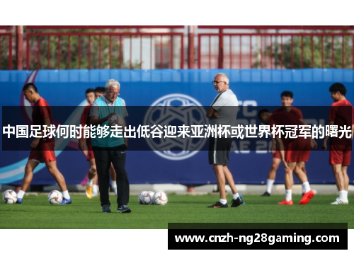 中国足球何时能够走出低谷迎来亚洲杯或世界杯冠军的曙光