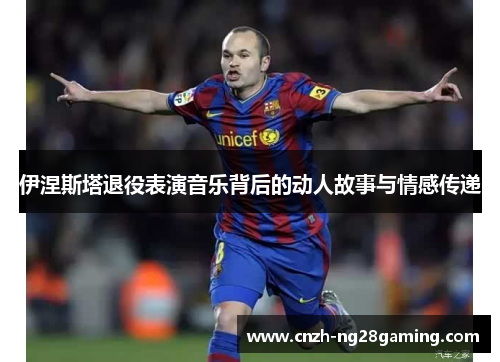 伊涅斯塔退役表演音乐背后的动人故事与情感传递