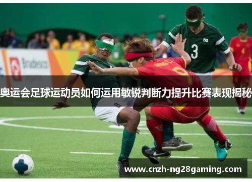 奥运会足球运动员如何运用敏锐判断力提升比赛表现揭秘