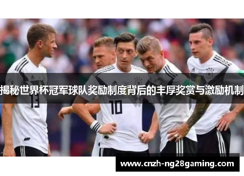 揭秘世界杯冠军球队奖励制度背后的丰厚奖赏与激励机制