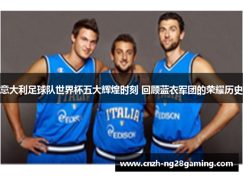 意大利足球队世界杯五大辉煌时刻 回顾蓝衣军团的荣耀历史