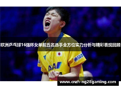 欧洲乒乓球16强杯女单前五名选手全方位实力分析与精彩表现回顾