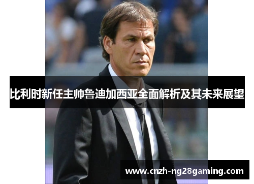 比利时新任主帅鲁迪加西亚全面解析及其未来展望