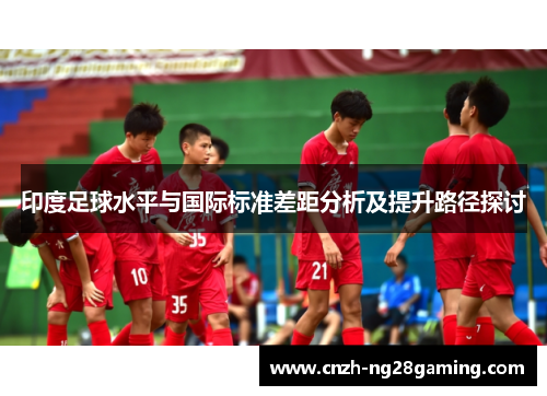 印度足球水平与国际标准差距分析及提升路径探讨