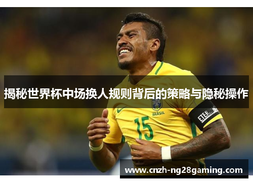 揭秘世界杯中场换人规则背后的策略与隐秘操作