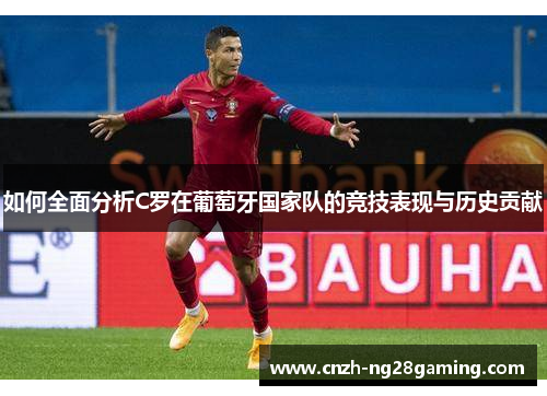 如何全面分析C罗在葡萄牙国家队的竞技表现与历史贡献