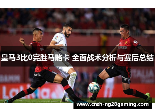 皇马3比0完胜马略卡 全面战术分析与赛后总结