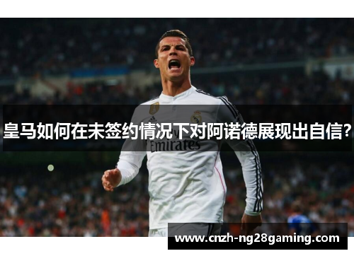 皇马如何在未签约情况下对阿诺德展现出自信？