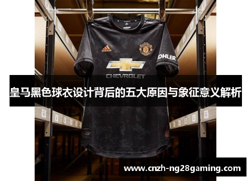 皇马黑色球衣设计背后的五大原因与象征意义解析