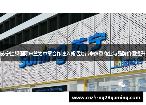 苏宁控股国际米兰为中意合作注入新活力带来多重商业与品牌价值提升