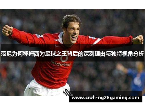 范尼为何称梅西为足球之王背后的深刻理由与独特视角分析