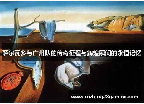 萨尔瓦多与广州队的传奇征程与辉煌瞬间的永恒记忆