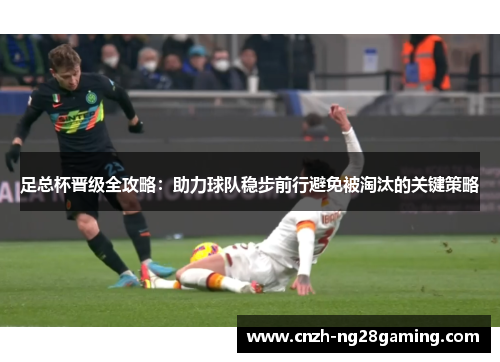足总杯晋级全攻略：助力球队稳步前行避免被淘汰的关键策略