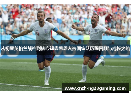从初登英格兰战袍到核心锋霸凯恩入选国家队历程回顾与成长之路