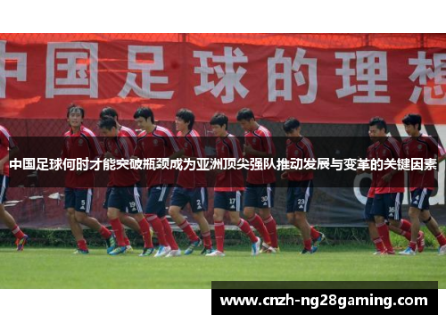 中国足球何时才能突破瓶颈成为亚洲顶尖强队推动发展与变革的关键因素