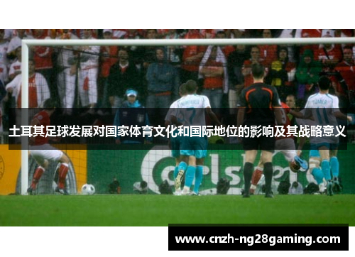 土耳其足球发展对国家体育文化和国际地位的影响及其战略意义