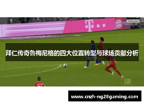 拜仁传奇鲁梅尼格的四大位置转型与球场贡献分析