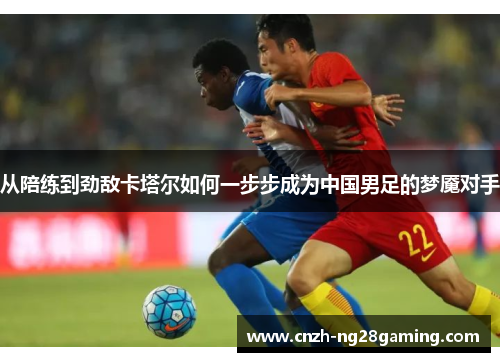 从陪练到劲敌卡塔尔如何一步步成为中国男足的梦魇对手