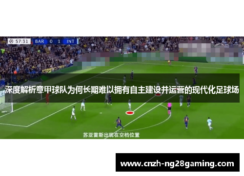 深度解析意甲球队为何长期难以拥有自主建设并运营的现代化足球场