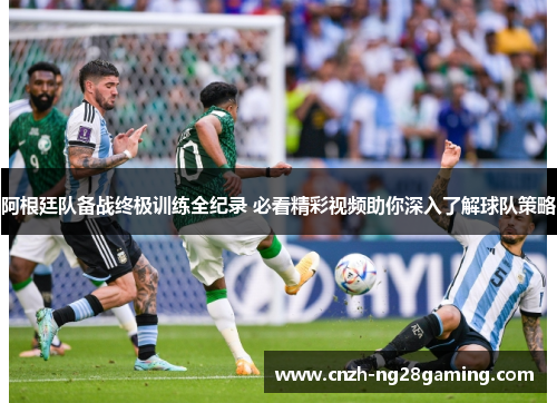 阿根廷队备战终极训练全纪录 必看精彩视频助你深入了解球队策略