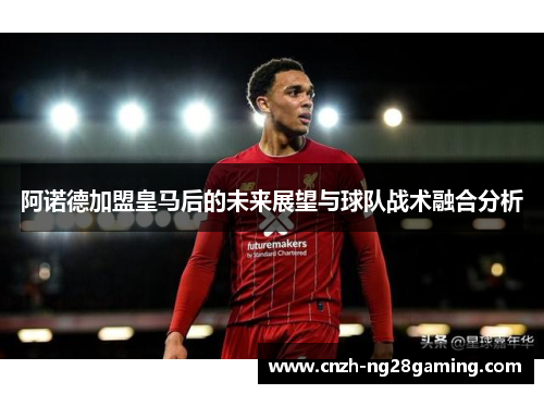 阿诺德加盟皇马后的未来展望与球队战术融合分析