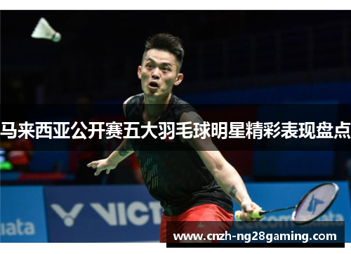 马来西亚公开赛五大羽毛球明星精彩表现盘点