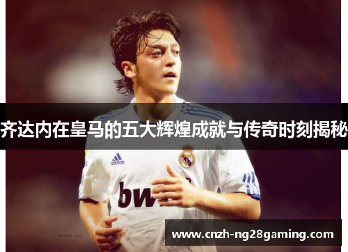 齐达内在皇马的五大辉煌成就与传奇时刻揭秘