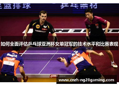 如何全面评估乒乓球亚洲杯女单冠军的技术水平和比赛表现