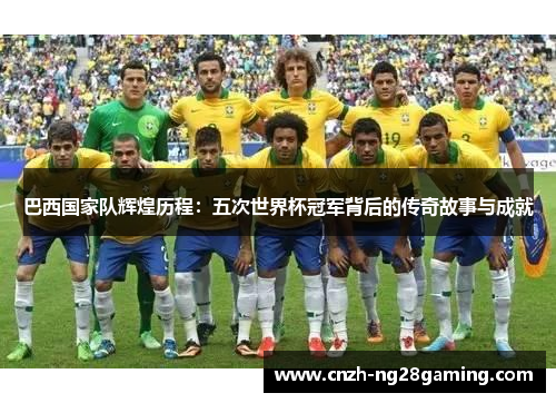巴西国家队辉煌历程：五次世界杯冠军背后的传奇故事与成就