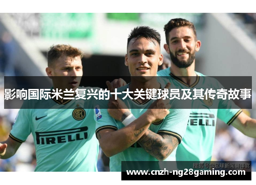 影响国际米兰复兴的十大关键球员及其传奇故事 影响国际米兰复兴的十大关键球员及其传奇故事